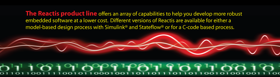 The Reactis product line offers an array of capabilities to help
you develop more robust embedded software at a lower cost. Different
versions of Reactis are available for either a model-based design
process with Simulink and Stateflow or for a C-code based process.